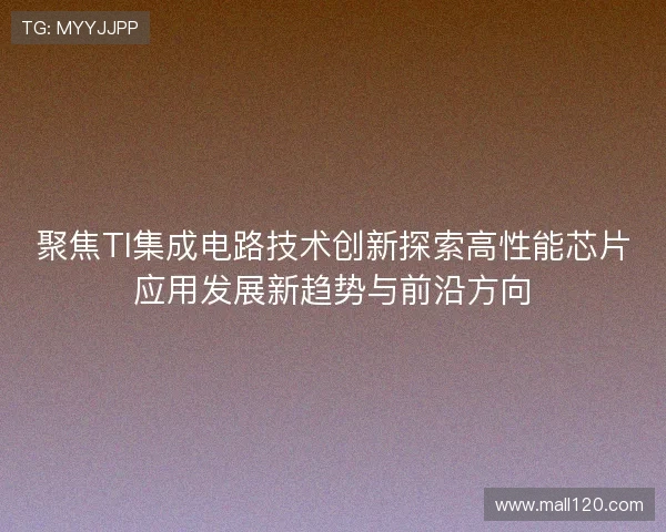 聚焦TI集成电路技术创新探索高性能芯片应用发展新趋势与前沿方向 聚焦TI集成电路技术创新探索高性能芯片应用发展新趋势与前沿方向